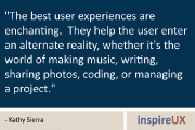 “The best user experiences are enchanting. They help the user enter an alternate reality, whether it’s the world of making music, writing, sharing photos, coding, or managing a project.” - Kathy Sierra