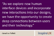 As we explore new human interface devices and incorporate new interactions into our designs, we have the opportunity to create deep connections between users and their technology. - Jonathan Follett