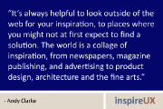 “It’s always helpful to look outside of the web for your inspiration, to places where you might not at first expect to find a solution. The world is a collage of inspiration, from newspapers, magazine publishing, and advertising to product design, architecture and the fine arts.” - Andy Clarke