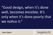 “Good design, when it’s done well, becomes invisible. It’s only when it’s done poorly that we notice it.” - Jared Spool