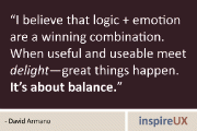 “I believe that logic + emotion are a winning combination. When useful and useable meet delight—great things happen. It’s about balance.” - David Armano