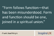 “Form follows function—that has been misunderstood. Form and function should be one, joined in a spiritual union.” - Frank Lloyd Wright