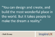 “You can design and create, and build the most wonderful place in the world. But it takes people to make the dream a reality” - Walt Disney