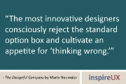“The most innovative designers consciously reject the standard option box and cultivate an appetite for ‘thinking wrong.’” - The Designful Company by Marty Neumeier