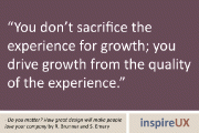 “You don’t sacrifice the experience for growth; you drive growth from the quality of the experience.” - Do you matter? How great design will make people love your company by Robert Brunner and Stewart Emery
