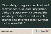 “Good design is a great combination of common sense, unusual imagination, clarity of purpose–with a prerequisite knowledge of structure, values, color, aesthetic insight and a deep reverence for the love of life.” - Millard Sheets