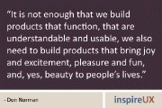 “It is not enough that we build products that function, that are understandable and usable, we also need to build products that bring joy and excitement, pleasure and fun, and, yes, beauty to people’s lives.” - Don Norman