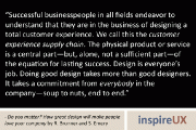 “Successful businesspeople in all fields endeavor to understand that they are in the business of designing a total customer experience. We call this the customer experience supply chain. The physical product or service is a central part—but, alone, not a sufficient part—of the equation for lasting success. Design is everyone’s job. Doing good design takes more than good designers. It takes a commitment from everybody in the company—soup to nuts, end to end.” - Do you matter? How great design will make people love your company by Robert Brunner and Stewart Emery