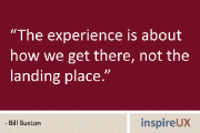 “The experience is about how we get there, not the landing place.” - Bill Buxton