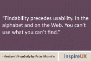 “Findability precedes usability. In the alphabet and on the Web. You can’t use what you can’t find.” - Ambient Findability by Peter Morville