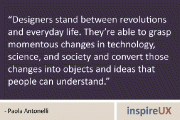 “Designers stand between revolutions and everyday life. They’re able to grasp momentous changes in technology, science, and society and convert those changes into objects and ideas that people can understand.” – Paola Antonelli