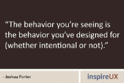 “The behavior you’re seeing is the behavior you’ve designed for (whether intentional or not).” – Joshua Porter