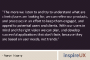 “The more we listen to and try to understand what are clients/users are looking for, we can refine our products, and processes in an effort to keep them engaged, and appeal to potential users and clients. With our users in mind and the right vision we can plan, and develop successful applications that don’t fade, because they are based on user needs, not trends.” – Aaron Irizarry