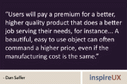 “Users will pay a premium for a better, higher quality product that does a better job serving their needs, for instance… A beautiful, easy to use object can often command a higher price, even if the manufacturing cost is the same.” – Dan Saffer