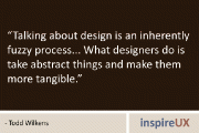 “Talking about design is an inherently fuzzy process… What designers do is take abstract things and make them more tangible.” – Todd Wilkens