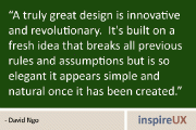 “A truly great design is innovative and revolutionary. It’s built on a fresh idea that breaks all previous rules and assumptions but is so elegant it appears simple and natural once it has been created.” - David Ngo