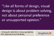 “Like all forms of design, visual design is about problem solving, not about personal preference or unsupported opinion.” - Making the Web Work: Designing Effective Web Applications by Bob Baxley