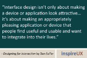 “Interface design isn’t only about making a device or application look attractive… it’s about making an appropriately pleasing application or device that people find useful and usable and want to integrate into their lives.” - Designing for Interaction by Dan Saffer