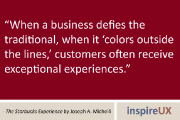 “When a business defies the traditional, when it ‘colors outside the lines,’ customers often receive exceptional experiences.” - The Starbucks Experience by Joseph A. Michelli