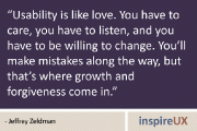 “Usability is like love. You have to care, you have to listen, and you have to be willing to change. You’ll make mistakes along the way, but that’s where growth and forgiveness come in.” - Jeffrey Zeldman