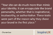 “Your site can do much more than mimic your identity. It can encapsulate the brand personality, whether that is inspirational, trustworthy, or authoritative. These traits were part of the reason why they chose your brand in the first place.” - Sharon Lee