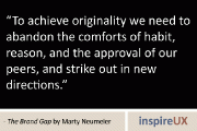 “To achieve originality we need to abandon the comforts of habit, reason, and the approval of our peers, and strike out in new directions” - The Brand Gap by Marty Neumeier