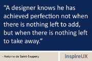 “A designer knows he has achieved perfection not when there is nothing left to add, but when there is nothing left to take away” - Antoine de Saint-Exupery