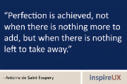 “Perfection is achieved, not when there is nothing more to add, but when there is nothing left to take away” - Antoine de Saint-Exupery