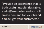 “Provide an experience that is both useful, usable, desirable, and differentiated and you will create demand for your brand and delight your customers.” - David Armano