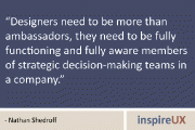 “Designers need to be more than ambassadors, they need to be fully functioning and fully aware members of strategic decision-making teams in a company.” - Nathan Shedroff