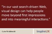 “In our vast search-driven Web, visual design can help people move beyond first impressions and into meaningful interactions.” - Luke Wroblewski