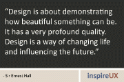“Design is about demonstrating how beautiful something can be. It has a very profound quality. Design is a way of changing life and influencing the future.” - Sir Ernest Hall