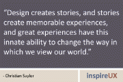 “Design creates stories, and stories create memorable experiences, and great experiences have this innate ability to change the way in which we view our world.” - Christian Saylor