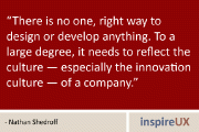 “There is no one, right way to design or develop anything. To a large degree, it needs to reflect the culture — especially the innovation culture — of a company.” - Nathan Shedroff