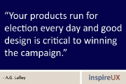 “Your products run for election every day and good design is critical to winning the campaign.” - A.G. Lafley