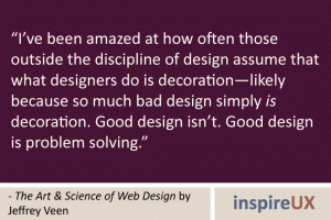 “I’ve been amazed at how often those outside the discipline of design assume that what designers do is decoration—likely because so much bad design simply is decoration. Good design isn’t. Good design is problem solving.” - The Art & Science of Web Design by Jeffrey Veen