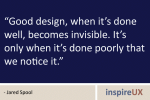 “Good design, when it’s done well, becomes invisible. It’s only when it’s done poorly that we notice it.” - Jared Spool “Good design, when it’s done well, becomes invisible. It’s only when it’s done poorly that we notice it.” - Jared Spool