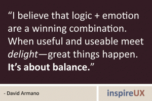 “I believe that logic + emotion are a winning combination. When useful and useable meet delight—great things happen. It’s about balance.” - David Armano