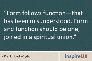 “Form follows function—that has been misunderstood. Form and function should be one, joined in a spiritual union.” - Frank Lloyd Wright