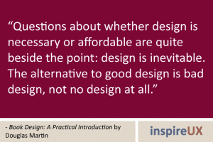 “Questions about whether design is necessary or affordable are quite beside the point: design is inevitable. The alternative to good design is bad design, not no design at all.” - Book Design: A Practical Introduction by Douglas Martin “Questions about whether design is necessary or affordable are quite beside the point: design is inevitable. The alternative to good design is bad design, not no design at all.” - Book Design: A Practical Introduction by Douglas Martin