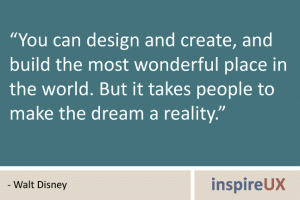 \"You can design and create, and build the most wonderful place in the world. But it takes people to make the dream a reality\" - Walt Disney \"You can design and create, and build the most wonderful place in the world. But it takes people to make the dream a reality\" - Walt Disney