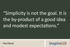“Simplicity is not the goal. It is the by-product of a good idea and modest expectations.” - Paul Rand “Simplicity is not the goal. It is the by-product of a good idea and modest expectations.” - Paul Rand