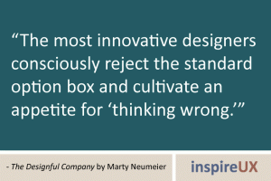 “The most innovative designers consciously reject the standard option box and cultivate an appetite for ‘thinking wrong.’” - The Designful Company by Marty Neumeier “The most innovative designers consciously reject the standard option box and cultivate an appetite for ‘thinking wrong.’” - The Designful Company by Marty Neumeier