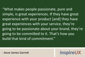 “What makes people passionate, pure and simple, is great experiences. If they have great experience with your product [and] they have great experiences with your service, they’re going to be passionate about your brand, they’re going to be committed to it. That’s how you build that kind of commitment.” - Jesse James Garrett