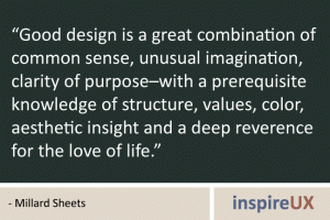 “Good design is a great combination of common sense, unusual imagination, clarity of purpose–with a prerequisite knowledge of structure, values, color, aesthetic insight and a deep reverence for the love of life.” - Millard Sheets “Good design is a great combination of common sense, unusual imagination, clarity of purpose–with a prerequisite knowledge of structure, values, color, aesthetic insight and a deep reverence for the love of life.” - Millard Sheets