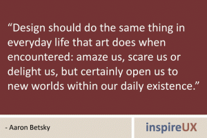 “Design should do the same thing in everyday life that art does when encountered: amaze us, scare us or delight us, but certainly open us to new worlds within our daily existence.” - Aaron Betsky “Design should do the same thing in everyday life that art does when encountered: amaze us, scare us or delight us, but certainly open us to new worlds within our daily existence.” - Aaron Betsky