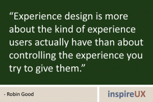 “Experience design is more about the kind of experience users actually have than about controlling the experience you try to give them.” - Robin Good “Experience design is more about the kind of experience users actually have than about controlling the experience you try to give them.” - Robin Good