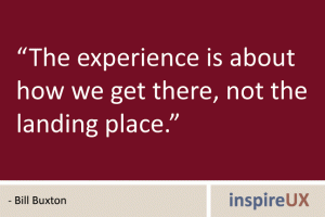 “The experience is about how we get there, not the landing place.” - Bill Buxton “The experience is about how we get there, not the landing place.” - Bill Buxton