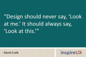 “Design should never say, ‘Look at me.’ It should always say, ‘Look at this.’” - David Craib “Design should never say, ‘Look at me.’ It should always say, ‘Look at this.’” - David Craib