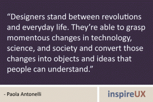 “Designers stand between revolutions and everyday life. They’re able to grasp momentous changes in technology, science, and society and convert those changes into objects and ideas that people can understand.” - Paola Antonelli “Designers stand between revolutions and everyday life. They’re able to grasp momentous changes in technology, science, and society and convert those changes into objects and ideas that people can understand.” - Paola Antonelli